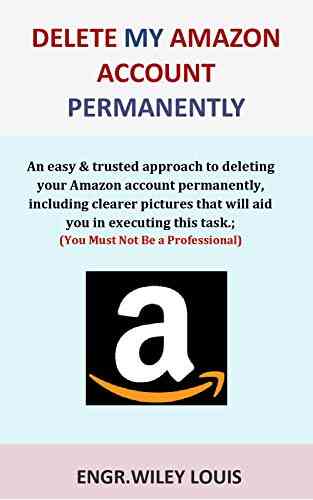 Delete My Amazon Account Permanently: An Easy Trusted Approach To Deleting Your Amazon Account Permanently Including Clearer Pictures That Will Aid You In Executing This Task