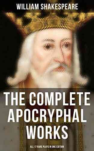 The Complete Apocryphal Works Of William Shakespeare All 17 Rare Plays In One Edition: Arden Of Faversham The Lamentable Tragedy Of Locrine Mucedorus And Amadine