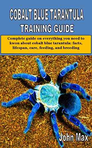 COBALT BLUE TARANTULA TRAINING GUIDE: Complete Guide On Everything You Need To Kwon About Cobalt Blue Tarantula: Facts Lifespan Care Feeding And Breeding