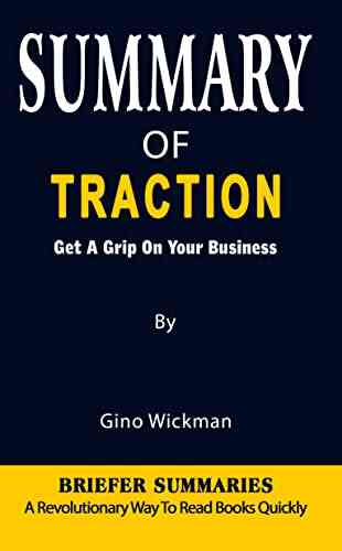 SUMMARY OF TRACTION: Get A Grip On Your Business By Gino Wickman A Revolutionary Way To Read Quickly Key Ideas Unleashed