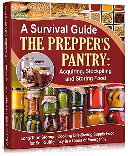 A Survival Guide The Prepper S Pantry: Acquiring Stockpiling And Storing Food: Long Term Storage And Cooking Life Saving Supply Food For Self Sufficiency Recipes) (Self Sufficient Living 3)